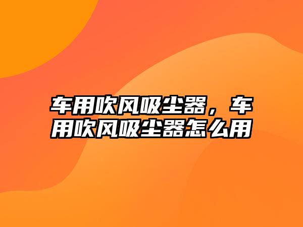 車用吹風(fēng)吸塵器，車用吹風(fēng)吸塵器怎么用