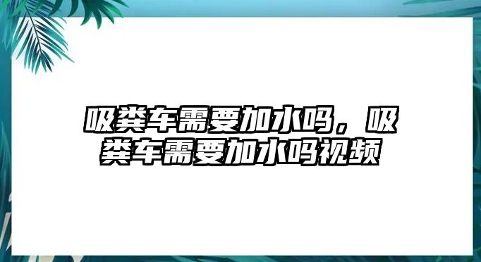 吸糞車需要加水嗎，吸糞車需要加水嗎視頻