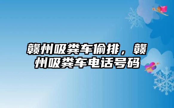 贛州吸糞車偷排，贛州吸糞車電話號(hào)碼