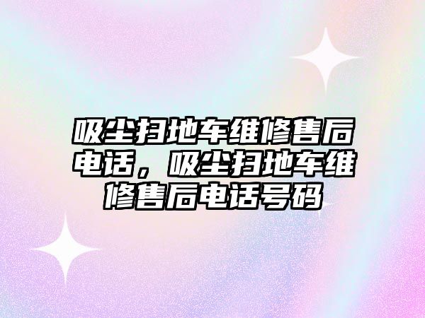 吸塵掃地車(chē)維修售后電話，吸塵掃地車(chē)維修售后電話號(hào)碼