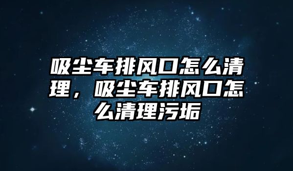 吸塵車排風(fēng)口怎么清理，吸塵車排風(fēng)口怎么清理污垢