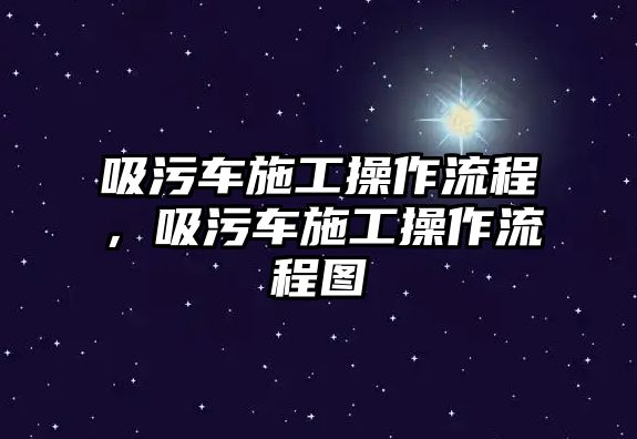 吸污車施工操作流程，吸污車施工操作流程圖