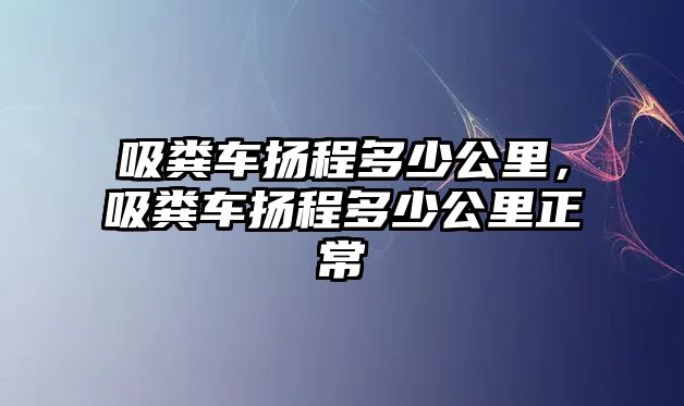 吸糞車揚程多少公里，吸糞車揚程多少公里正常