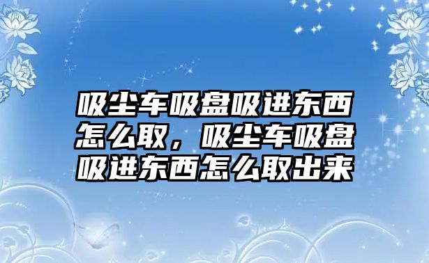 吸塵車吸盤吸進東西怎么取，吸塵車吸盤吸進東西怎么取出來