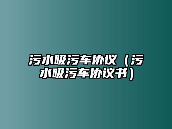 污水吸污車協(xié)議（污水吸污車協(xié)議書）