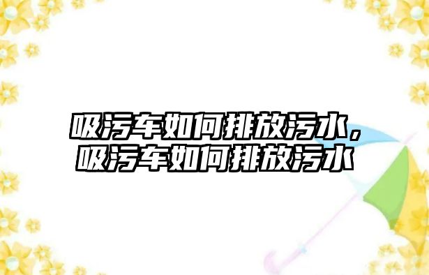 吸污車如何排放污水，吸污車如何排放污水