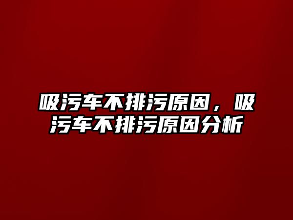 吸污車不排污原因，吸污車不排污原因分析