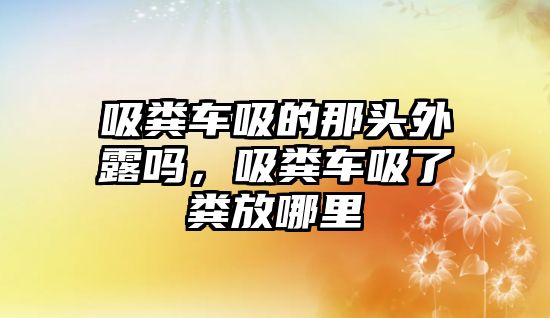 吸糞車吸的那頭外露嗎，吸糞車吸了糞放哪里