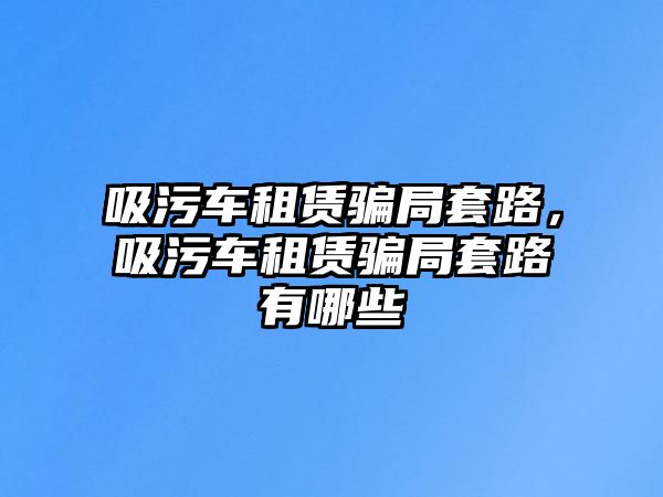 吸污車租賃騙局套路，吸污車租賃騙局套路有哪些