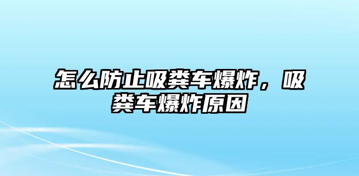 怎么防止吸糞車爆炸，吸糞車爆炸原因