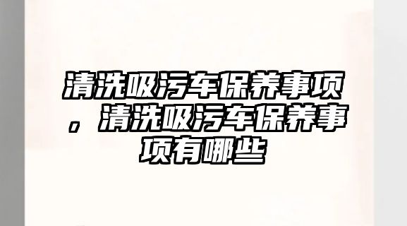 清洗吸污車保養(yǎng)事項，清洗吸污車保養(yǎng)事項有哪些