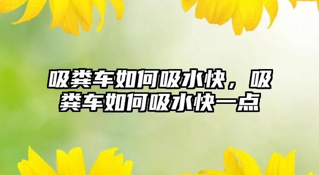 吸糞車如何吸水快，吸糞車如何吸水快一點