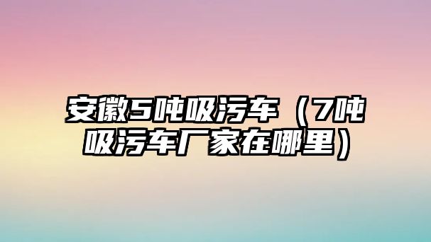 安徽5噸吸污車（7噸吸污車廠家在哪里）