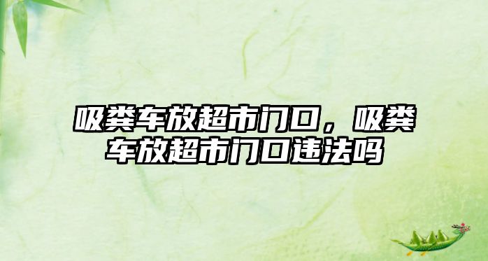 吸糞車放超市門口，吸糞車放超市門口違法嗎