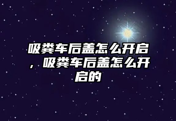 吸糞車后蓋怎么開啟，吸糞車后蓋怎么開啟的