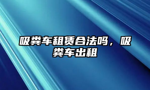 吸糞車租賃合法嗎，吸糞車出租