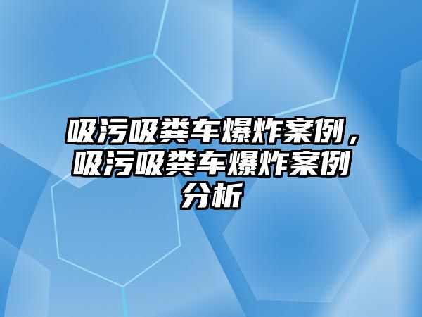 吸污吸糞車爆炸案例，吸污吸糞車爆炸案例分析