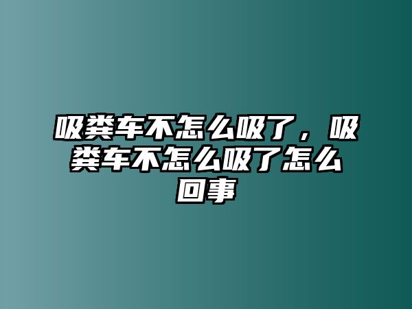 吸糞車不怎么吸了，吸糞車不怎么吸了怎么回事