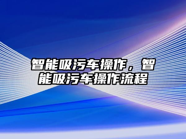 智能吸污車操作，智能吸污車操作流程