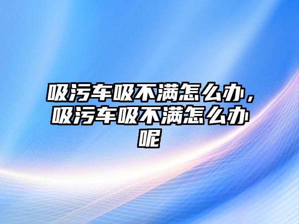 吸污車吸不滿怎么辦，吸污車吸不滿怎么辦呢