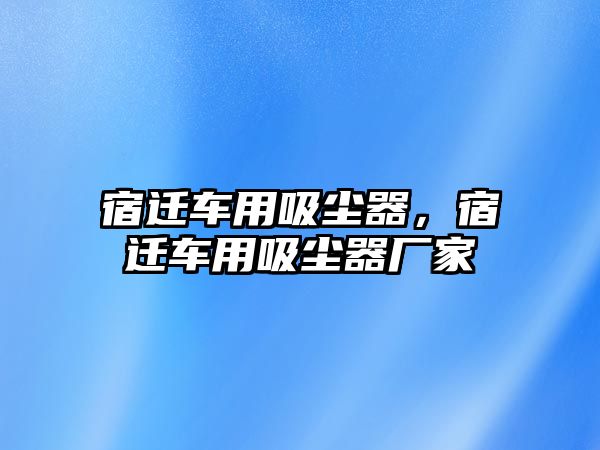 宿遷車(chē)用吸塵器，宿遷車(chē)用吸塵器廠家