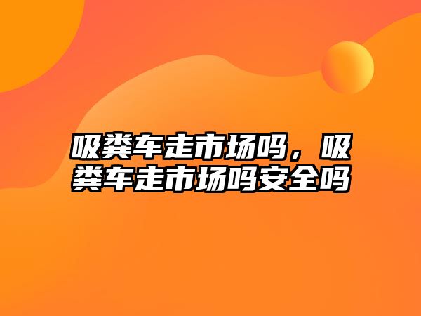 吸糞車走市場嗎，吸糞車走市場嗎安全嗎