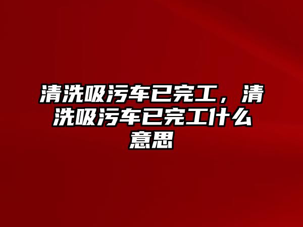 清洗吸污車已完工，清洗吸污車已完工什么意思