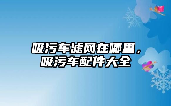 吸污車濾網(wǎng)在哪里，吸污車配件大全