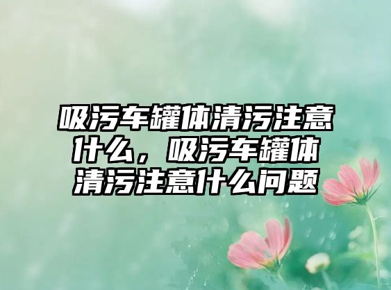 吸污車罐體清污注意什么，吸污車罐體清污注意什么問題