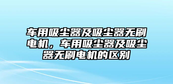 車用吸塵器及吸塵器無刷電機(jī)，車用吸塵器及吸塵器無刷電機(jī)的區(qū)別