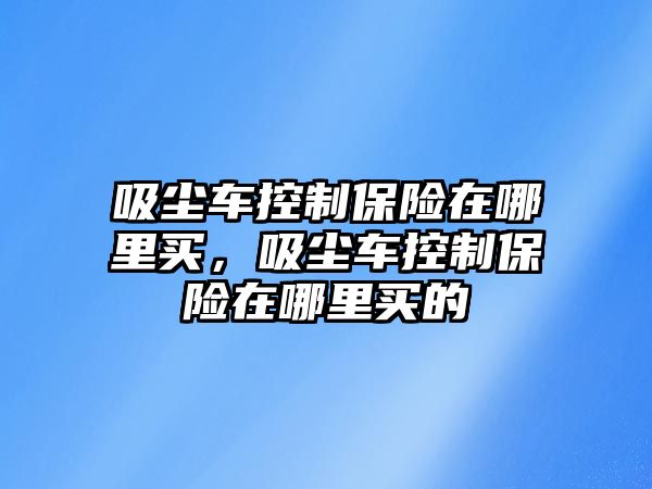 吸塵車控制保險在哪里買，吸塵車控制保險在哪里買的