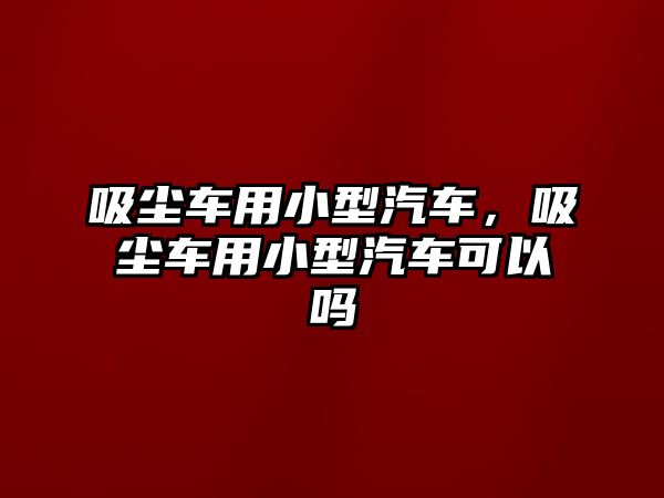 吸塵車用小型汽車，吸塵車用小型汽車可以嗎