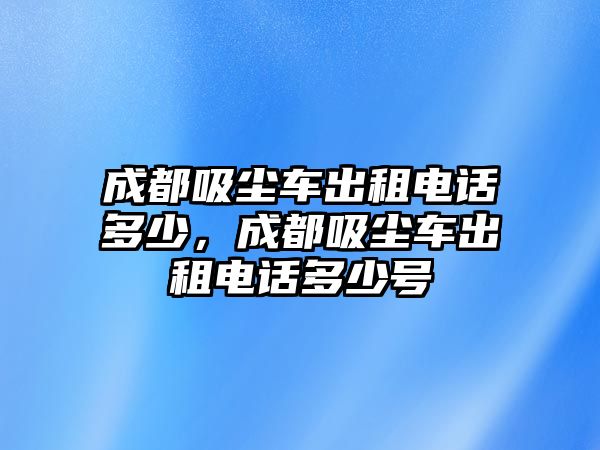 成都吸塵車出租電話多少，成都吸塵車出租電話多少號