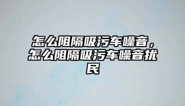 怎么阻隔吸污車噪音，怎么阻隔吸污車噪音擾民