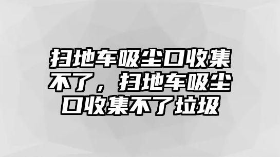 掃地車(chē)吸塵口收集不了，掃地車(chē)吸塵口收集不了垃圾