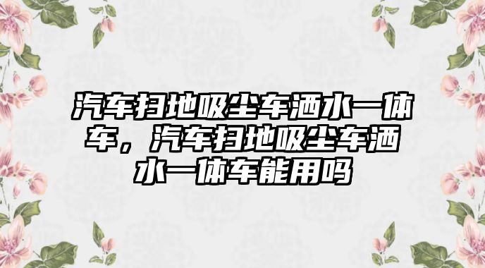 汽車掃地吸塵車灑水一體車，汽車掃地吸塵車灑水一體車能用嗎