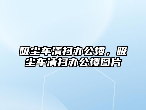 吸塵車清掃辦公樓，吸塵車清掃辦公樓圖片