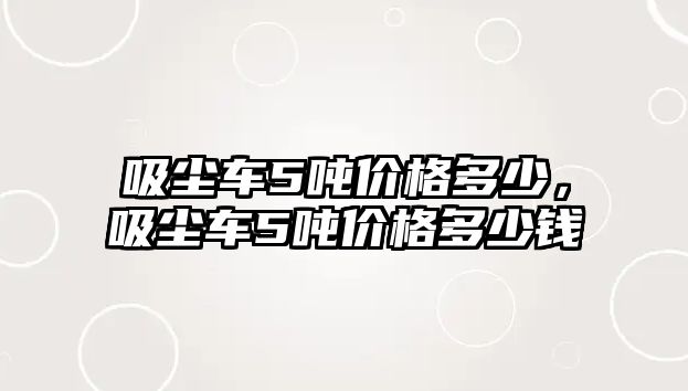 吸塵車5噸價格多少，吸塵車5噸價格多少錢