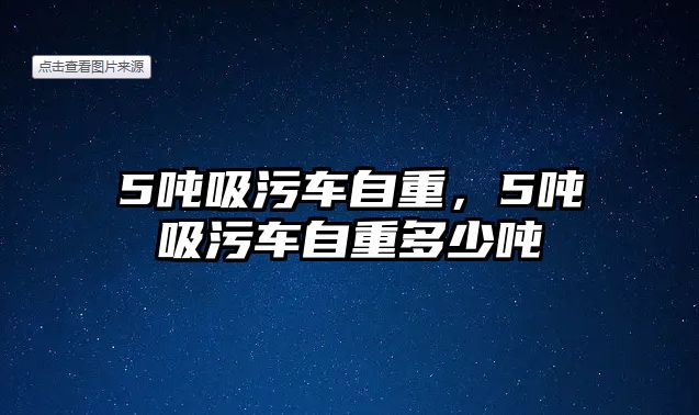 5噸吸污車自重，5噸吸污車自重多少噸