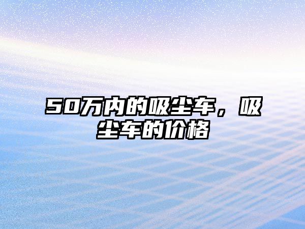 50萬(wàn)內(nèi)的吸塵車，吸塵車的價(jià)格