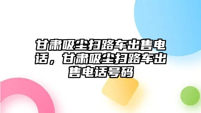 甘肅吸塵掃路車出售電話，甘肅吸塵掃路車出售電話號碼