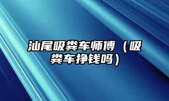 汕尾吸糞車師傅（吸糞車掙錢嗎）