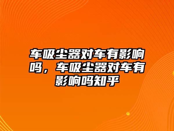 車吸塵器對車有影響嗎，車吸塵器對車有影響嗎知乎