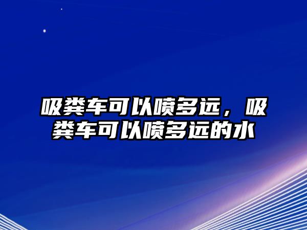 吸糞車可以噴多遠，吸糞車可以噴多遠的水