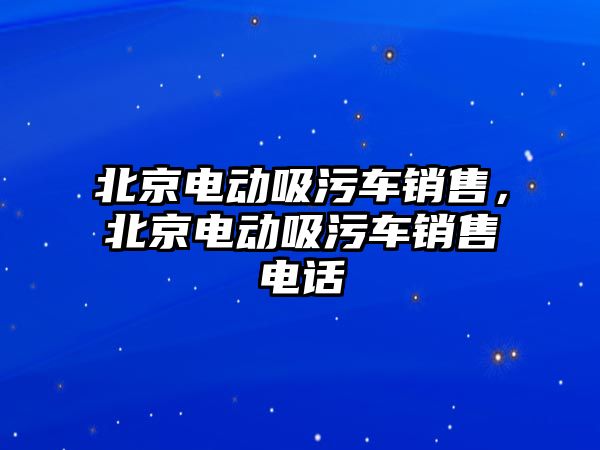 北京電動吸污車銷售，北京電動吸污車銷售電話