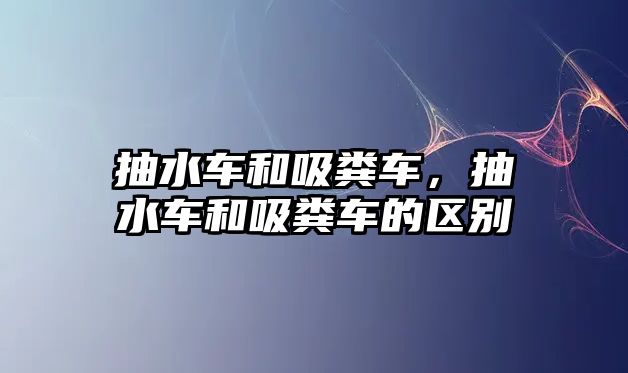 抽水車和吸糞車，抽水車和吸糞車的區(qū)別