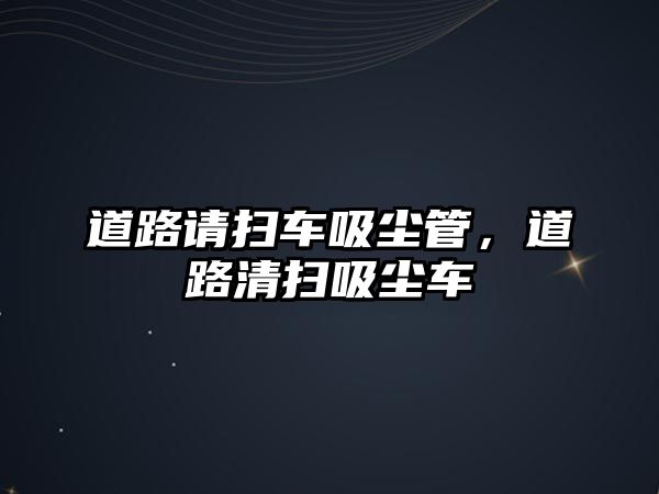 道路請掃車吸塵管，道路清掃吸塵車