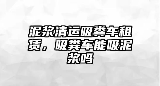 泥漿清運吸糞車租賃，吸糞車能吸泥漿嗎