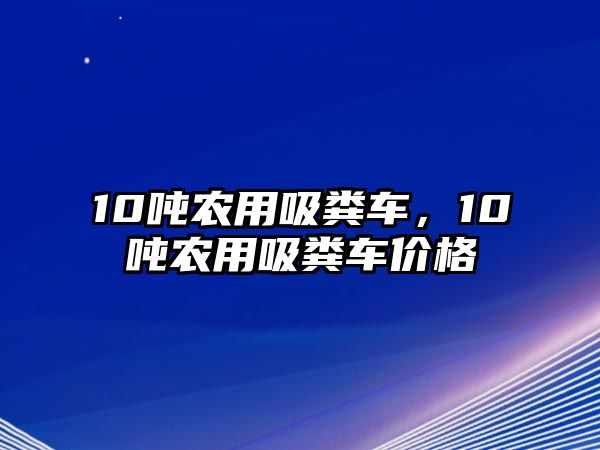 10噸農(nóng)用吸糞車，10噸農(nóng)用吸糞車價格