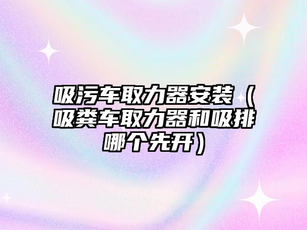 吸污車取力器安裝（吸糞車取力器和吸排哪個(gè)先開）